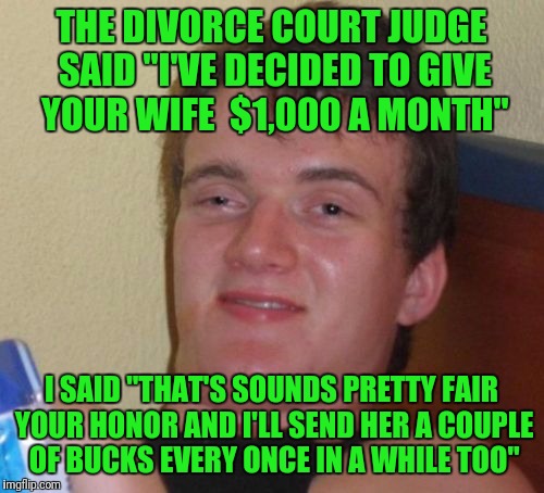 10 Guy Meme | THE DIVORCE COURT JUDGE SAID "I'VE DECIDED TO GIVE YOUR WIFE  $1,000 A MONTH"; I SAID "THAT'S SOUNDS PRETTY FAIR YOUR HONOR AND I'LL SEND HER A COUPLE OF BUCKS EVERY ONCE IN A WHILE TOO" | image tagged in memes,10 guy | made w/ Imgflip meme maker