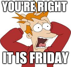 YOU'RE RIGHT IT IS FRIDAY | made w/ Imgflip meme maker