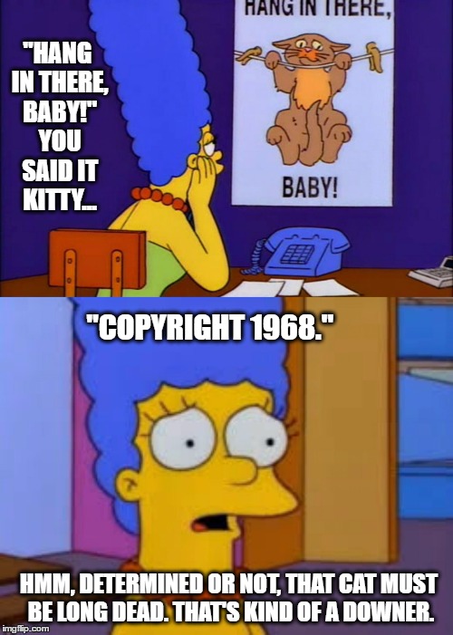 "Hang in there, baby!" | "HANG IN THERE, BABY!" YOU SAID IT KITTY... "COPYRIGHT 1968."; HMM, DETERMINED OR NOT, THAT CAT MUST BE LONG DEAD. THAT'S KIND OF A DOWNER. | image tagged in hang in there baby,marge simpson,the simpsons | made w/ Imgflip meme maker