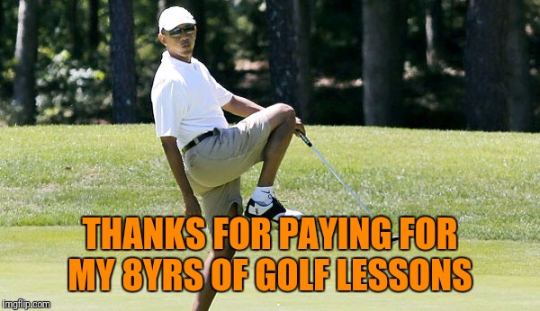Obama golfing | THANKS FOR PAYING FOR MY 8YRS OF GOLF LESSONS | image tagged in obama golfing | made w/ Imgflip meme maker