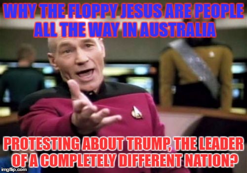 Like, seriously? | WHY THE FLOPPY JESUS ARE PEOPLE ALL THE WAY IN AUSTRALIA; PROTESTING ABOUT TRUMP, THE LEADER OF A COMPLETELY DIFFERENT NATION? | image tagged in memes,picard wtf | made w/ Imgflip meme maker
