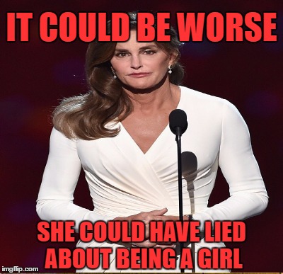 IT COULD BE WORSE SHE COULD HAVE LIED ABOUT BEING A GIRL | made w/ Imgflip meme maker