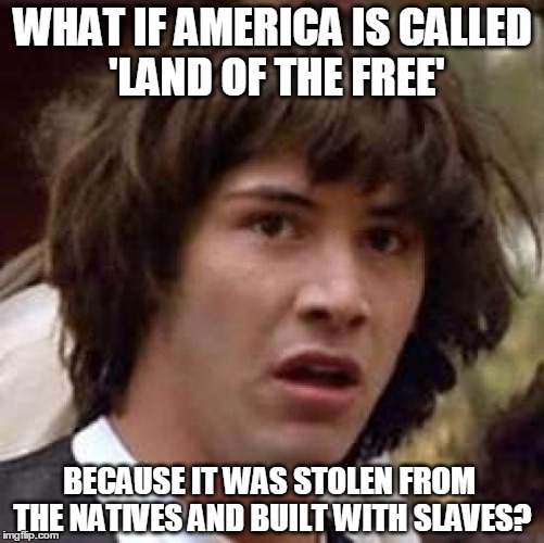 Conspiracy Keanu Meme | WHAT IF AMERICA IS CALLED 'LAND OF THE FREE'; BECAUSE IT WAS STOLEN FROM THE NATIVES AND BUILT WITH SLAVES? | image tagged in memes,conspiracy keanu | made w/ Imgflip meme maker