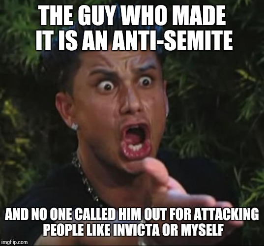 THE GUY WHO MADE IT IS AN ANTI-SEMITE AND NO ONE CALLED HIM OUT FOR ATTACKING PEOPLE LIKE INVICTA OR MYSELF | made w/ Imgflip meme maker