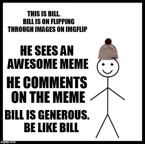 Be Like Bill Meme | THIS IS BILL.        BILL IS ON FLIPPING THROUGH IMAGES ON IMGFLIP; HE SEES AN AWESOME MEME; HE COMMENTS ON THE MEME; BILL IS GENEROUS.    BE LIKE BILL | image tagged in memes,be like bill | made w/ Imgflip meme maker