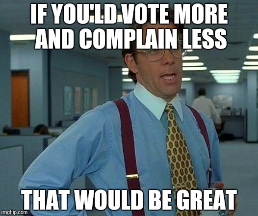 That Would Be Great | IF YOU'LD VOTE MORE AND COMPLAIN LESS; THAT WOULD BE GREAT | image tagged in memes,that would be great | made w/ Imgflip meme maker