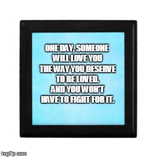 ONE DAY, SOMEONE WILL LOVE YOU THE WAY YOU DESERVE TO BE LOVED. AND YOU WON'T HAVE TO FIGHT FOR IT. | image tagged in love | made w/ Imgflip meme maker