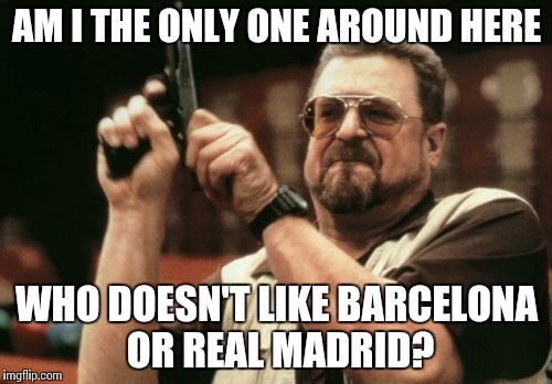 Am I The Only One Around Here Meme | AM I THE ONLY ONE AROUND HERE; WHO DOESN'T LIKE BARCELONA OR REAL MADRID? | image tagged in memes,am i the only one around here | made w/ Imgflip meme maker