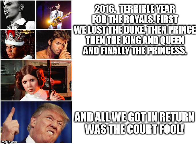 2016 & The Royal Court | 2016. 
TERRIBLE YEAR FOR THE ROYALS. FIRST WE LOST THE DUKE, THEN PRINCE THEN THE KING AND QUEEN AND FINALLY THE PRINCESS. AND ALL WE GOT IN RETURN WAS THE COURT FOOL! | image tagged in prince,princess leia,muhammad ali,trump,david bowie,george michael | made w/ Imgflip meme maker