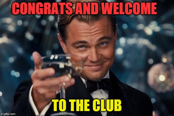 Leonardo Dicaprio Cheers Meme | CONGRATS AND WELCOME TO THE CLUB | image tagged in memes,leonardo dicaprio cheers | made w/ Imgflip meme maker