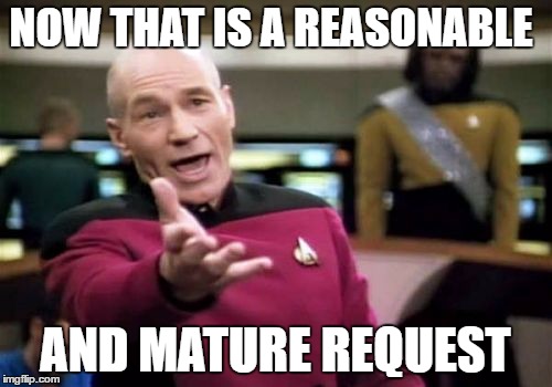 Picard Wtf Meme | NOW THAT IS A REASONABLE AND MATURE REQUEST | image tagged in memes,picard wtf | made w/ Imgflip meme maker