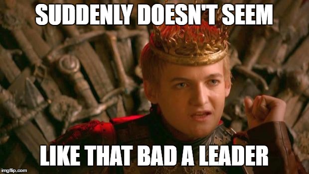 King Joffrey | SUDDENLY DOESN'T SEEM; LIKE THAT BAD A LEADER | image tagged in king joffrey | made w/ Imgflip meme maker