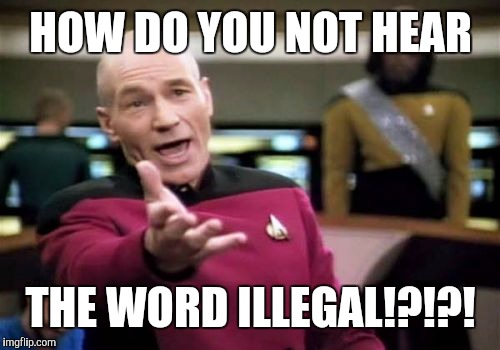 Picard Wtf Meme | HOW DO YOU NOT HEAR THE WORD ILLEGAL!?!?! | image tagged in memes,picard wtf | made w/ Imgflip meme maker