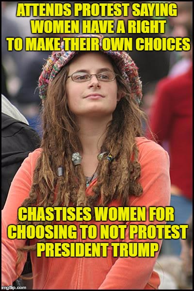 Hypocritical Liberal | ATTENDS PROTEST SAYING WOMEN HAVE A RIGHT TO MAKE THEIR OWN CHOICES; CHASTISES WOMEN FOR CHOOSING TO NOT PROTEST PRESIDENT TRUMP | image tagged in memes,college liberal,hypocritical liberal | made w/ Imgflip meme maker