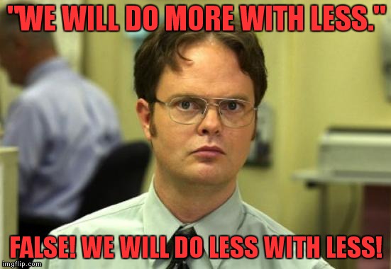 Poking a hole in one of the worst phrases in my office! | "WE WILL DO MORE WITH LESS."; FALSE! WE WILL DO LESS WITH LESS! | image tagged in memes,dwight schrute | made w/ Imgflip meme maker