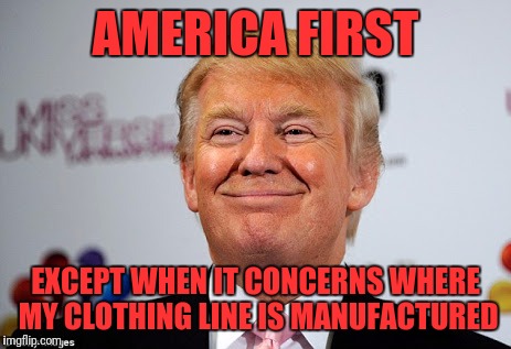 Donald trump approves | AMERICA FIRST; EXCEPT WHEN IT CONCERNS WHERE MY CLOTHING LINE IS MANUFACTURED | image tagged in donald trump approves | made w/ Imgflip meme maker