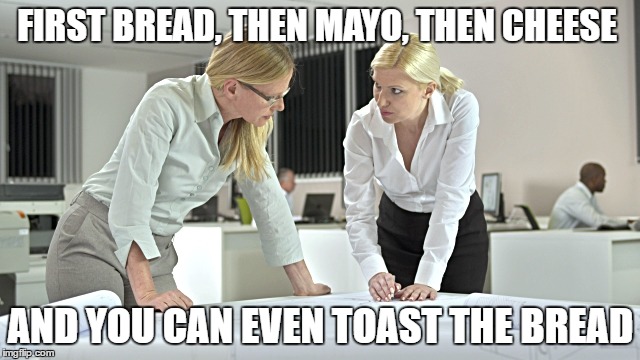 Sammich 101 | FIRST BREAD, THEN MAYO, THEN CHEESE; AND YOU CAN EVEN TOAST THE BREAD | image tagged in women | made w/ Imgflip meme maker
