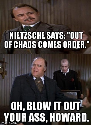 NIETZSCHE SAYS: "OUT OF CHAOS COMES ORDER." OH, BLOW IT OUT YOUR ASS, HOWARD. | made w/ Imgflip meme maker