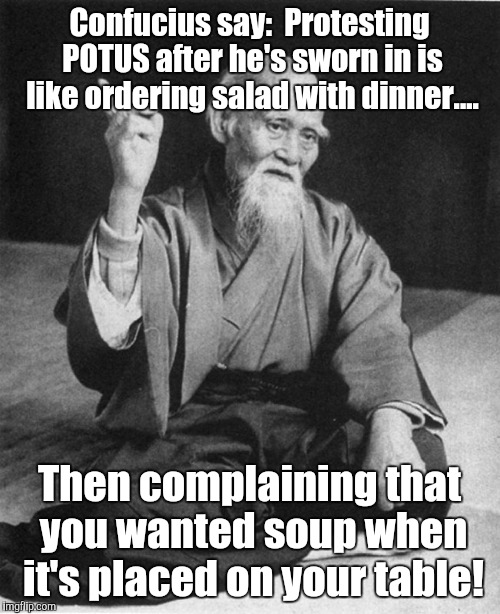 Confucius say | Confucius say: 
Protesting POTUS after he's sworn in is like ordering salad with dinner.... Then complaining that you wanted soup when it's placed on your table! | image tagged in confucius say | made w/ Imgflip meme maker