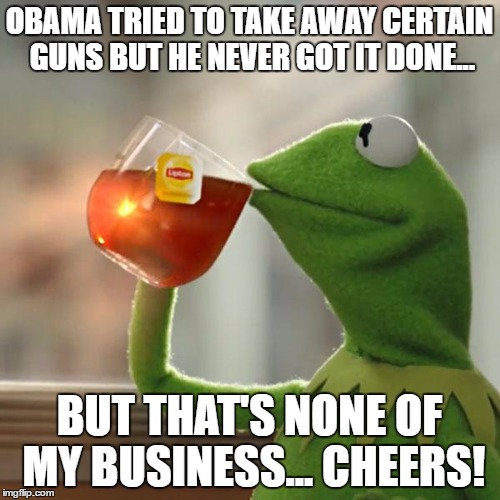 But That's None Of My Business Meme | OBAMA TRIED TO TAKE AWAY CERTAIN GUNS BUT HE NEVER GOT IT DONE... BUT THAT'S NONE OF MY BUSINESS... CHEERS! | image tagged in memes,but thats none of my business,kermit the frog | made w/ Imgflip meme maker