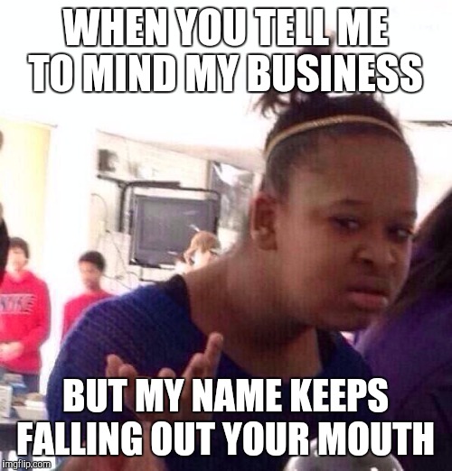 Black Girl Wat Meme | WHEN YOU TELL ME TO MIND MY BUSINESS; BUT MY NAME KEEPS FALLING OUT YOUR MOUTH | image tagged in memes,black girl wat | made w/ Imgflip meme maker