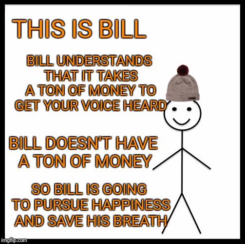 You're yelling at a wall. | THIS IS BILL; BILL UNDERSTANDS THAT IT TAKES A TON OF MONEY TO GET YOUR VOICE HEARD; BILL DOESN'T HAVE A TON OF MONEY; SO BILL IS GOING TO PURSUE HAPPINESS AND SAVE HIS BREATH | image tagged in memes,be like bill | made w/ Imgflip meme maker