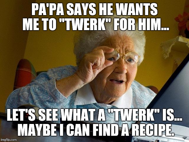 Grandpas Last Request. | PA'PA SAYS HE WANTS ME TO "TWERK" FOR HIM... LET'S SEE WHAT A "TWERK" IS... MAYBE I CAN FIND A RECIPE. | image tagged in memes,grandma finds the internet,grandpa pranking,funny memes,grandpa | made w/ Imgflip meme maker