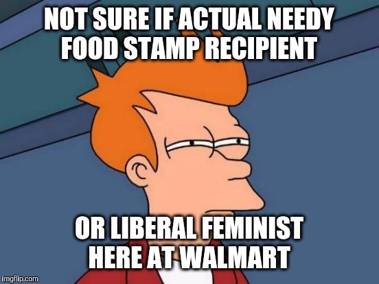 Futurama Fry Meme | NOT SURE IF ACTUAL NEEDY FOOD STAMP RECIPIENT OR LIBERAL FEMINIST HERE AT WALMART | image tagged in memes,futurama fry | made w/ Imgflip meme maker