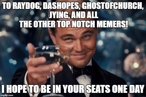 Leonardo Dicaprio Cheers Meme | TO RAYDOG, DASHOPES, GHOSTOFCHURCH, JYING, AND ALL THE OTHER TOP NOTCH MEMERS! I HOPE TO BE IN YOUR SEATS ONE DAY | image tagged in memes,leonardo dicaprio cheers | made w/ Imgflip meme maker