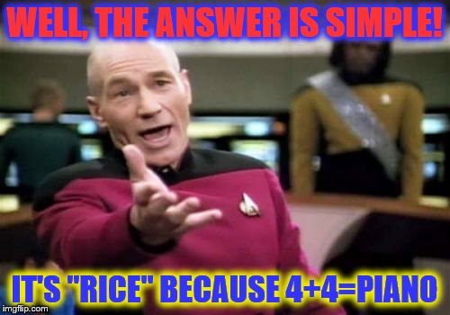Picard Wtf Meme | WELL, THE ANSWER IS SIMPLE! IT'S "RICE" BECAUSE 4+4=PIANO | image tagged in memes,picard wtf | made w/ Imgflip meme maker