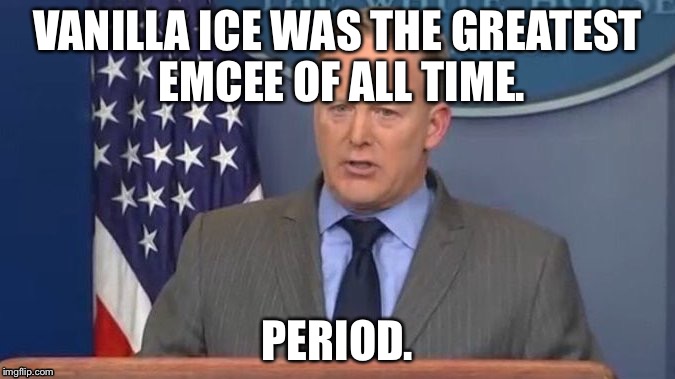 Sean Spicer Liar | VANILLA ICE WAS THE GREATEST EMCEE OF ALL TIME. PERIOD. | image tagged in sean spicer liar | made w/ Imgflip meme maker