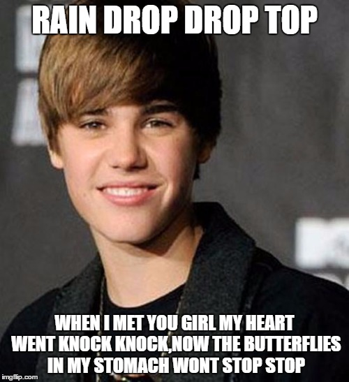justin bieber | RAIN DROP DROP TOP; WHEN I MET YOU GIRL MY HEART WENT KNOCK KNOCK,NOW THE BUTTERFLIES IN MY STOMACH WONT STOP STOP | image tagged in justin bieber | made w/ Imgflip meme maker