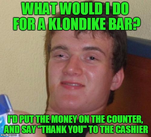10 Guy Meme | WHAT WOULD I DO FOR A KLONDIKE BAR? I'D PUT THE MONEY ON THE COUNTER, AND SAY "THANK YOU" TO THE CASHIER | image tagged in memes,10 guy | made w/ Imgflip meme maker