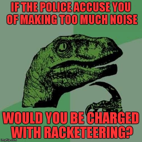 Philosoraptor Meme | IF THE POLICE ACCUSE YOU OF MAKING TOO MUCH NOISE; WOULD YOU BE CHARGED WITH RACKETEERING? | image tagged in memes,philosoraptor | made w/ Imgflip meme maker