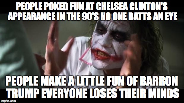 And everybody loses their minds | PEOPLE POKED FUN AT CHELSEA CLINTON'S APPEARANCE IN THE 90'S NO ONE BATTS AN EYE; PEOPLE MAKE A LITTLE FUN OF BARRON TRUMP EVERYONE LOSES THEIR MINDS | image tagged in memes,and everybody loses their minds | made w/ Imgflip meme maker