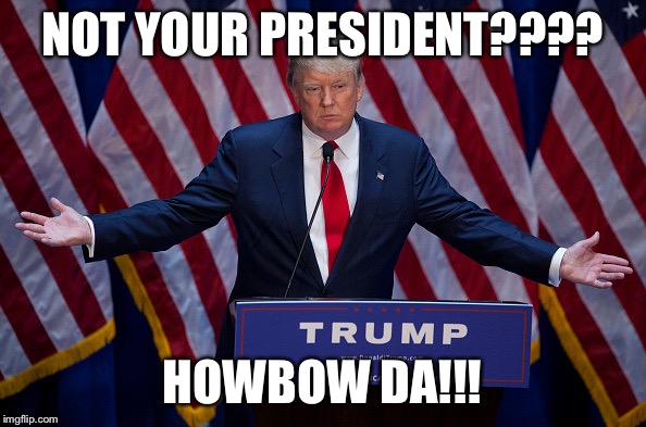 Donald Trump | NOT YOUR PRESIDENT???? HOWBOW DA!!! | image tagged in donald trump | made w/ Imgflip meme maker