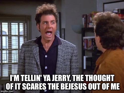 I'M TELLIN' YA JERRY, THE THOUGHT OF IT SCARES THE BEJESUS OUT OF ME | made w/ Imgflip meme maker