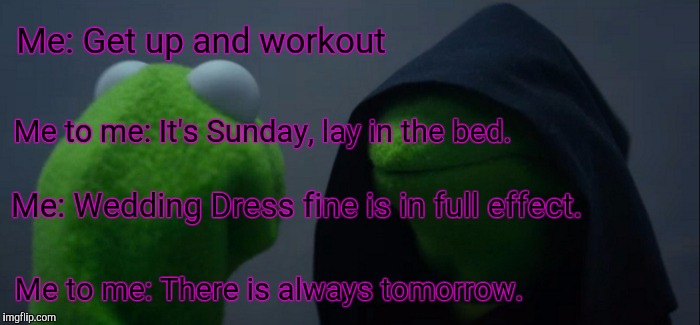 Evil Kermit | Me: Get up and workout; Me to me: It's Sunday, lay in the bed. Me: Wedding Dress fine is in full effect. Me to me: There is always tomorrow. | image tagged in evil kermit | made w/ Imgflip meme maker