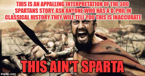 Sparta Leonidas | THIS IS AN APPALLING INTERPRETATION OF THE 300 SPARTANS STORY, ASK ANYONE WHO HAS A D-PHIL IN CLASSICAL HISTORY THEY WILL TELL YOU THIS IS INACCURATE; THIS AIN'T SPARTA | image tagged in memes,sparta leonidas | made w/ Imgflip meme maker