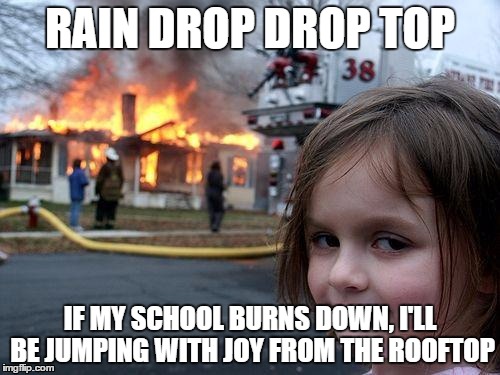 Disaster Girl Meme | RAIN DROP DROP TOP; IF MY SCHOOL BURNS DOWN, I'LL BE JUMPING WITH JOY FROM THE ROOFTOP | image tagged in memes,disaster girl | made w/ Imgflip meme maker