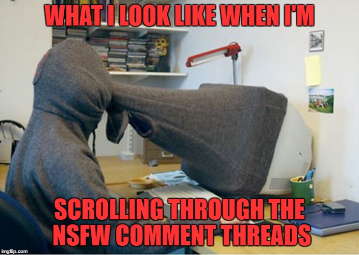 The NSFW Comments!! | WHAT I LOOK LIKE WHEN I'M; SCROLLING THROUGH THE NSFW COMMENT THREADS | image tagged in dont,scroll,through,nsfw,comments alone,memes | made w/ Imgflip meme maker