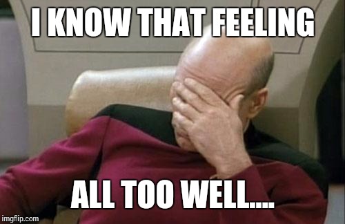 Captain Picard Facepalm Meme | I KNOW THAT FEELING ALL TOO WELL.... | image tagged in memes,captain picard facepalm | made w/ Imgflip meme maker