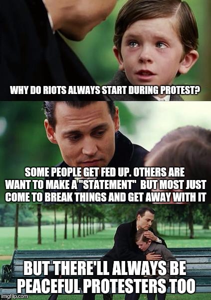 Rioting ruins peace | WHY DO RIOTS ALWAYS START DURING PROTEST? SOME PEOPLE GET FED UP. OTHERS ARE WANT TO MAKE A "STATEMENT"  BUT MOST JUST COME TO BREAK THINGS AND GET AWAY WITH IT; BUT THERE'LL ALWAYS BE PEACEFUL PROTESTERS TOO | image tagged in memes,finding neverland | made w/ Imgflip meme maker