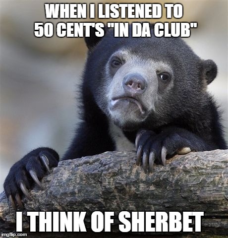 Confession Bear | WHEN I LISTENED TO 50 CENT'S "IN DA CLUB"; I THINK OF SHERBET | image tagged in memes,confession bear | made w/ Imgflip meme maker