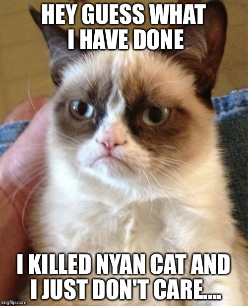 Grumpy Cat Meme | HEY GUESS WHAT I HAVE DONE; I KILLED NYAN CAT
AND I JUST DON'T CARE.... | image tagged in memes,grumpy cat | made w/ Imgflip meme maker