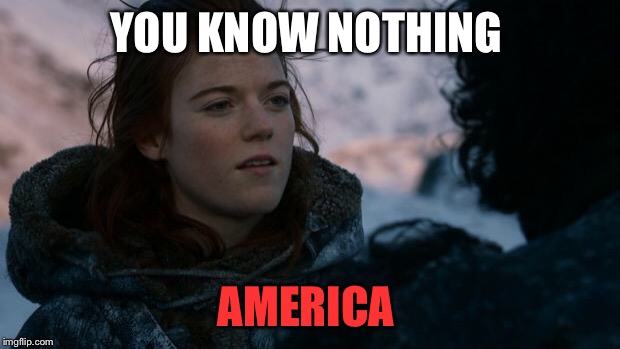 ygritte you know nothing | YOU KNOW NOTHING; AMERICA | image tagged in ygritte you know nothing | made w/ Imgflip meme maker