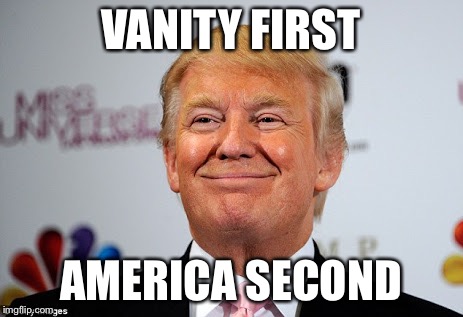 DT Unplugged | VANITY FIRST; AMERICA SECOND | image tagged in donald trump approves,memes | made w/ Imgflip meme maker