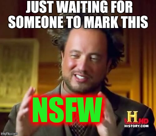 Ancient Aliens Meme | JUST WAITING FOR SOMEONE TO MARK THIS NSFW | image tagged in memes,ancient aliens | made w/ Imgflip meme maker