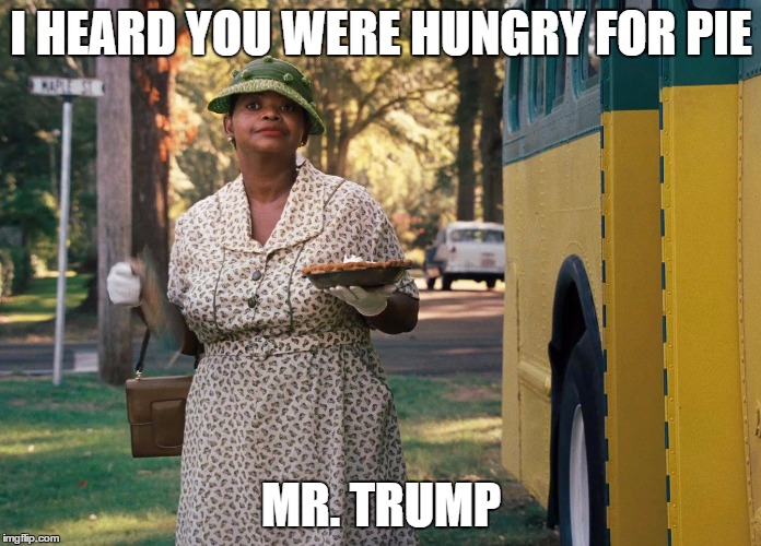Pie for Trump |  I HEARD YOU WERE HUNGRY FOR PIE; MR. TRUMP | image tagged in memes,pie,eat shit,donald trump,minny,the help | made w/ Imgflip meme maker