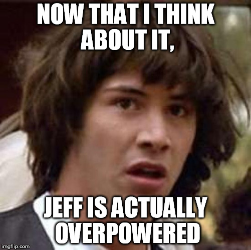 Conspiracy Keanu Meme | NOW THAT I THINK ABOUT IT, JEFF IS ACTUALLY OVERPOWERED | image tagged in memes,conspiracy keanu | made w/ Imgflip meme maker